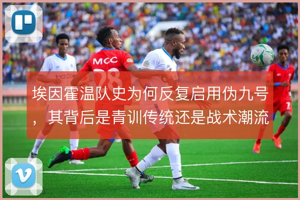 埃因霍温队史为何反复启用伪九号,其背后是青训传统还是战术潮流使然