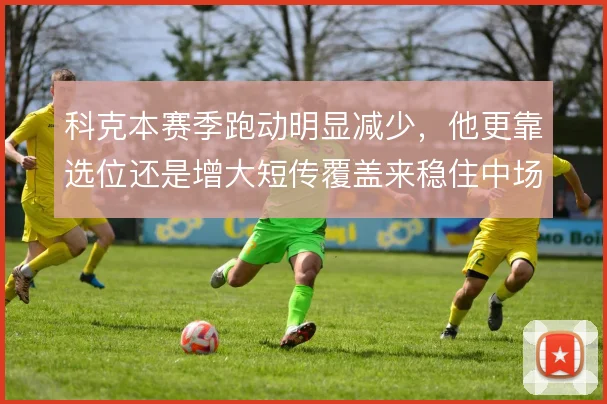 科克本赛季跑动明显减少，他更靠选位还是增大短传覆盖来稳住中场