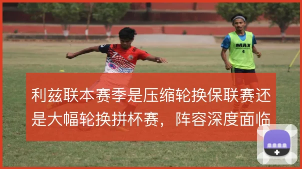 利兹联本赛季是压缩轮换保联赛还是大幅轮换拼杯赛,阵容深度面临考验