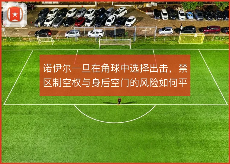 诺伊尔一旦在角球中选择出击,禁区制空权与身后空门的风险如何平衡