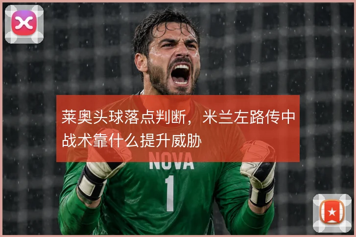 莱奥头球落点判断，米兰左路传中战术靠什么提升威胁