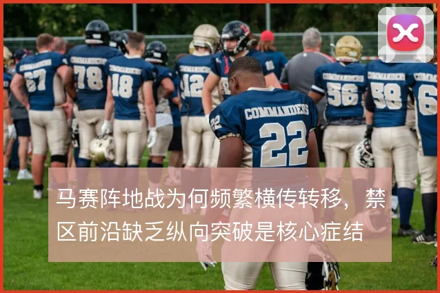 马赛阵地战为何频繁横传转移,禁区前沿缺乏纵向突破是核心症结