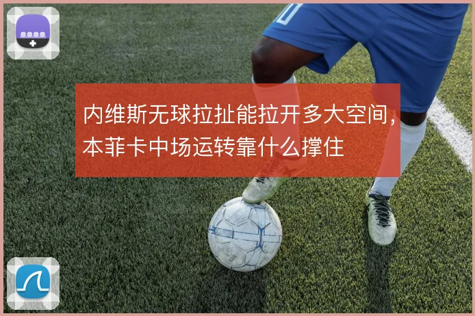 内维斯无球拉扯能拉开多大空间,本菲卡中场运转靠什么撑住
