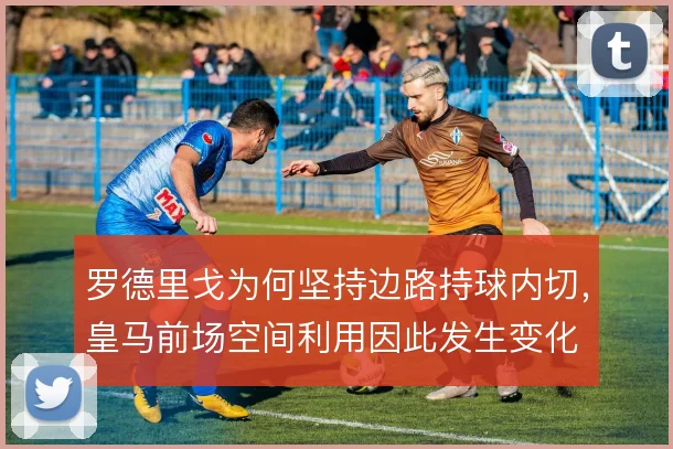 罗德里戈为何坚持边路持球内切,皇马前场空间利用因此发生变化