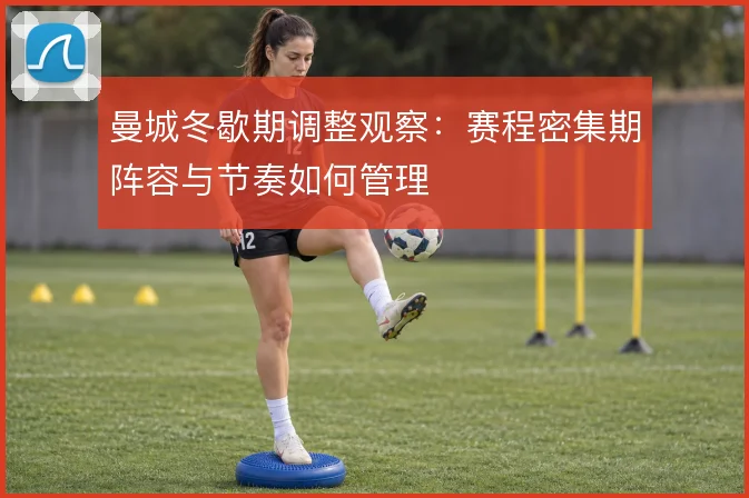曼城冬歇期调整观察:赛程密集期阵容与节奏如何管理