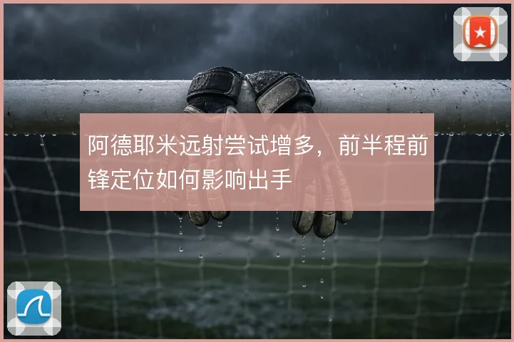 阿德耶米远射尝试增多，前半程前锋定位如何影响出手