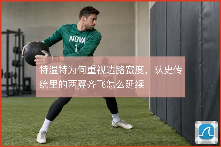 特温特为何重视边路宽度,队史传统里的两翼齐飞怎么延续