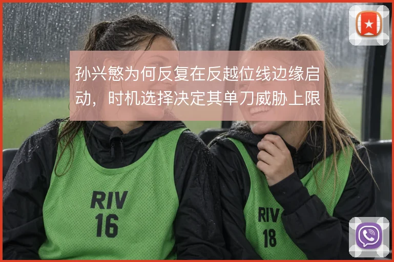 孙兴慜为何反复在反越位线边缘启动，时机选择决定其单刀威胁上限