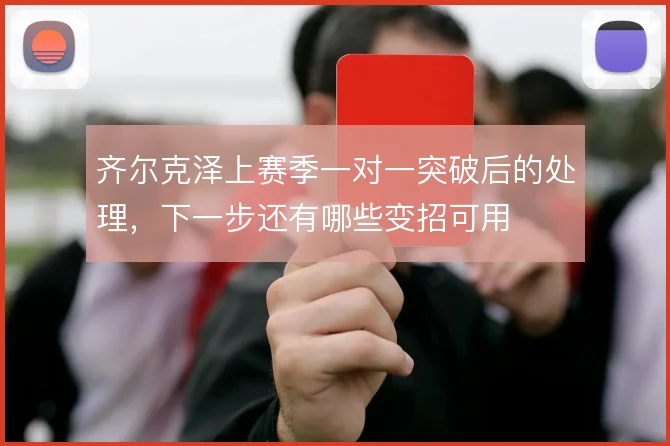 齐尔克泽上赛季一对一突破后的处理，下一步还有哪些变招可用
