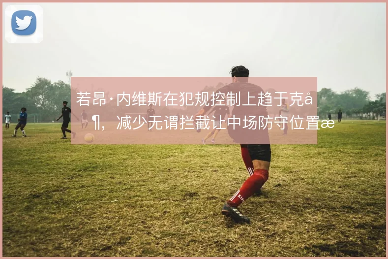 若昂·内维斯在犯规控制上趋于克制，减少无谓拦截让中场防守位置感更稳定