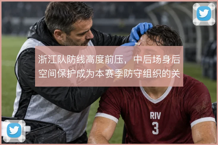 浙江队防线高度前压,中后场身后空间保护成为本赛季防守组织的关键