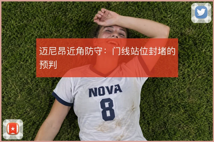 迈尼昂近角防守：门线站位封堵的预判