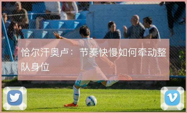 恰尔汗奥卢:节奏快慢如何牵动整队身位