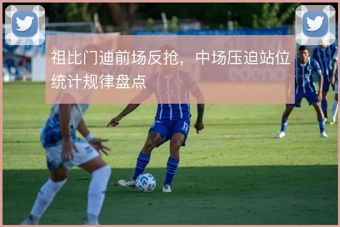 祖比门迪前场反抢，中场压迫站位统计规律盘点