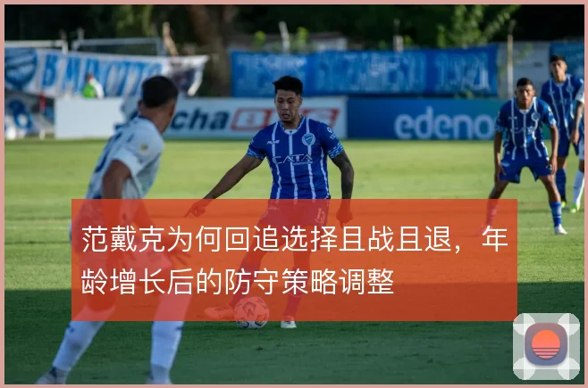 范戴克为何回追选择且战且退,年龄增长后的防守策略调整
