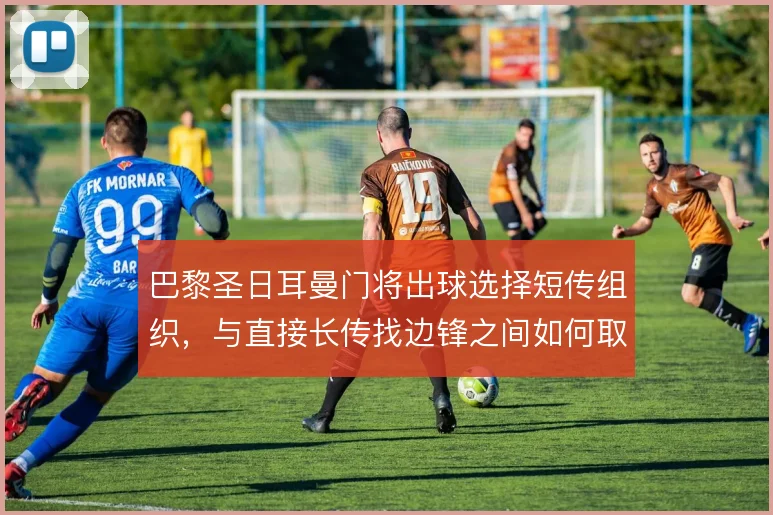 巴黎圣日耳曼门将出球选择短传组织，与直接长传找边锋之间如何取舍
