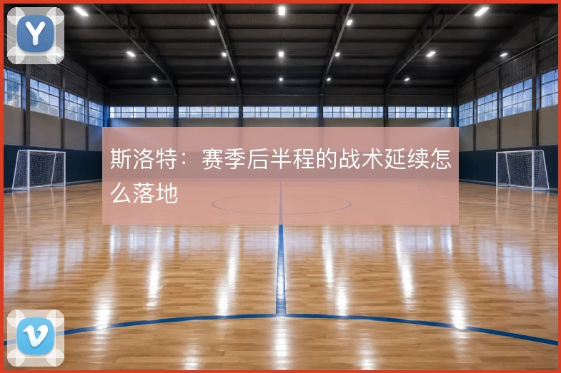 斯洛特：赛季后半程的战术延续怎么落地