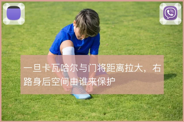 一旦卡瓦哈尔与门将距离拉大，右路身后空间由谁来保护