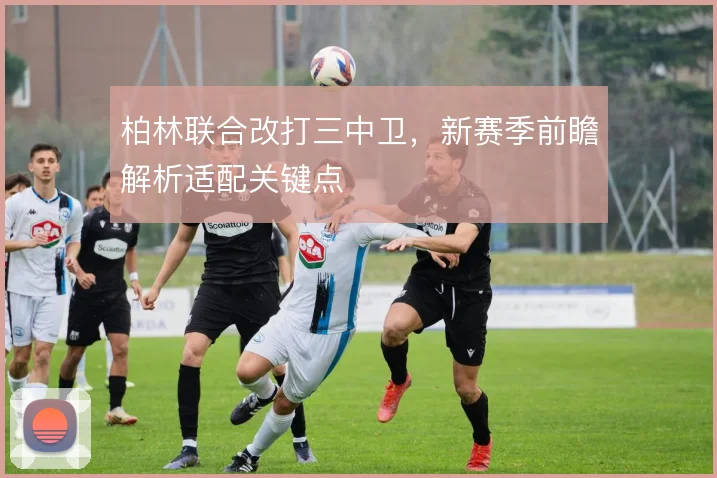 柏林联合改打三中卫，新赛季前瞻解析适配关键点
