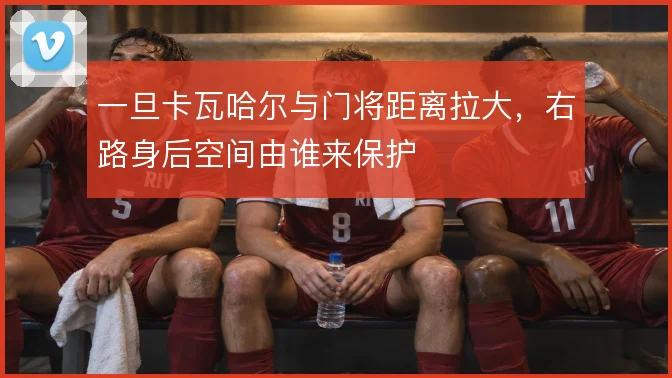 一旦卡瓦哈尔与门将距离拉大，右路身后空间由谁来保护